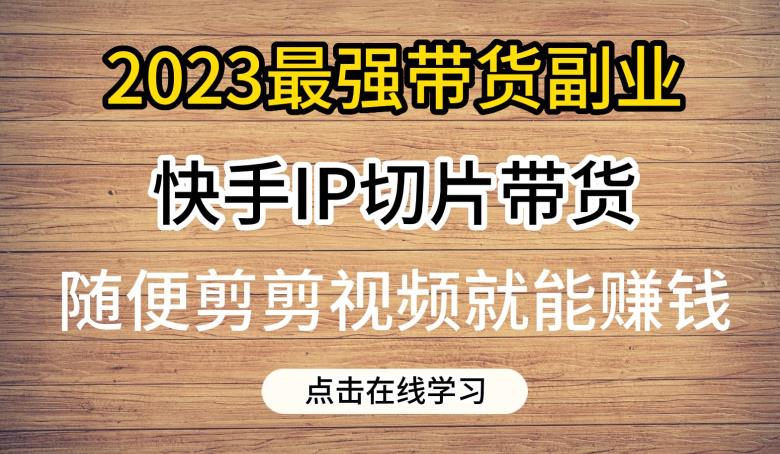 2023最强带货副业快手IP切片带货，门槛低，0粉丝也可以进行，随便剪剪视频就能赚钱-甬战资源库