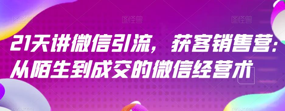 21天讲微信引流获客销售营，从陌生到成交的微信经营术-甬战资源库