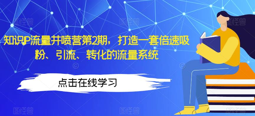 知识IP流量井喷营第2期，打造一套倍速吸粉、引流、转化的流量系统-甬战资源库