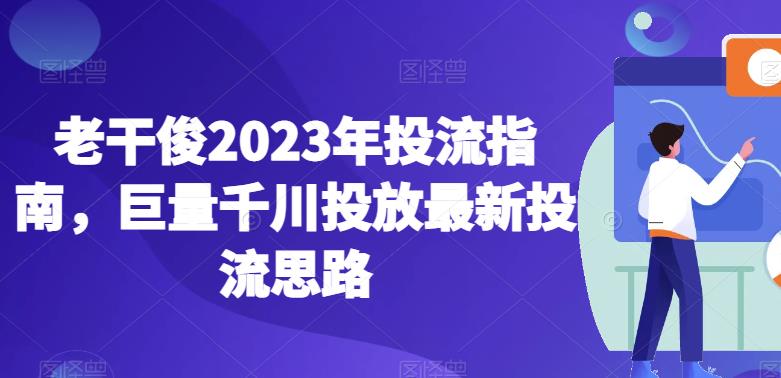 老干俊2023年投流指南，巨量千川投放最新投流思路-甬战资源库
