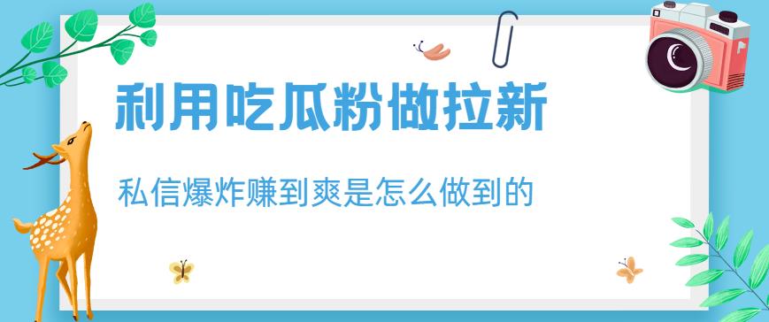 利用吃瓜粉做拉新，私信爆炸日入1000+赚到爽是怎么做到的【揭秘】-甬战资源库
