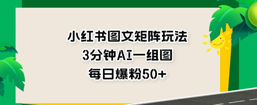 小红书图文矩阵玩法，3分钟AI一组图，每日爆粉50+【揭秘】-甬战资源库