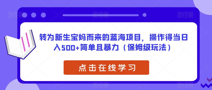 转为新生宝妈而来的蓝海项目，操作得当日入500+简单且暴力（保姆级玩法）【揭秘】-甬战资源库