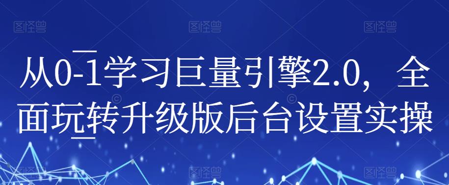 从0-1学习巨量引擎2.0，全面玩转升级版后台设置实操-甬战资源库
