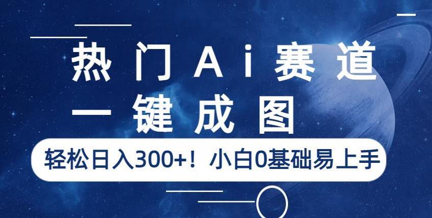 热门Ai赛道，一键成图，轻松日入300+！小白0基础易上手【揭秘】-甬战资源库