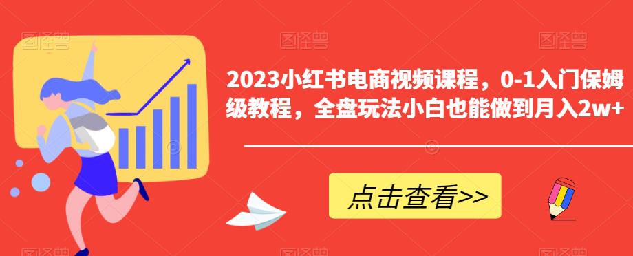 2023小红书电商视频课程，0-1入门保姆级教程，全盘玩法小白也能做到月入2w+-甬战资源库