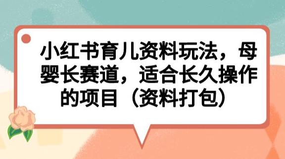 小红书育儿资料玩法，母婴长赛道，适合长久操作的项目（资料打包）【揭秘】-甬战资源库