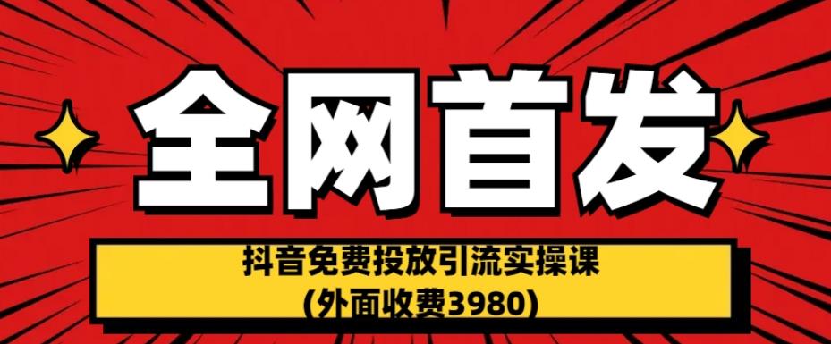 全网首发：抖音免费投放引流实操课(外面收费3980)【揭秘】-甬战资源库