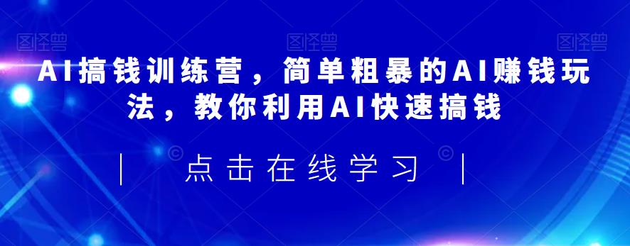 AI搞钱训练营，简单粗暴的AI赚钱玩法，教你利用AI快速搞钱-甬战资源库