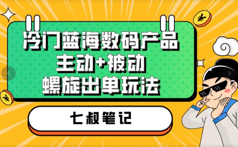 七叔冷门蓝海数码产品，主动+被动螺旋出单玩法，每天百分百出单【揭秘】-甬战资源库