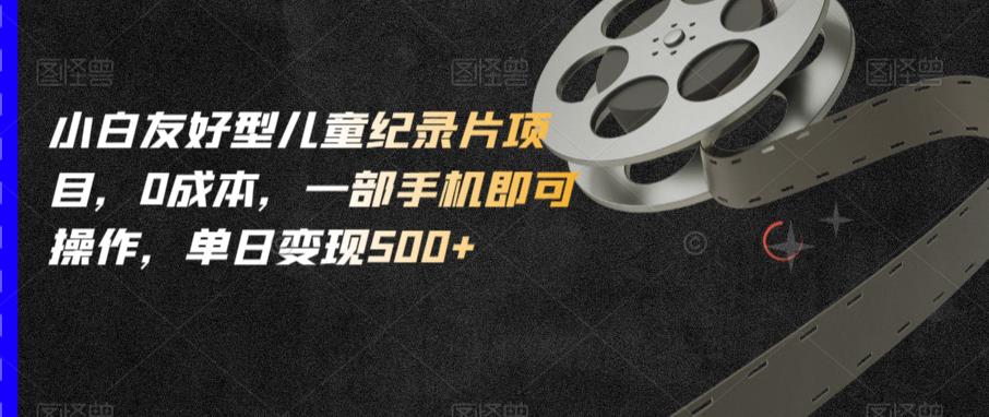 小白友好型儿童纪录片项目，0成本，一部手机即可操作，单日变现500+【揭秘】-甬战资源库