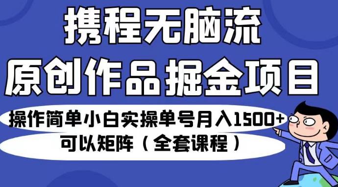 携程无脑流原创作品掘金项目，操作简单小白实操单号月入1500+可以矩阵（全套课程）【揭秘】-甬战资源库