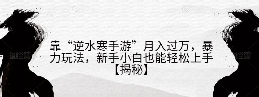 靠“逆水寒手游”月入过万，暴力玩法，新手小白也能轻松上手【揭秘】-甬战资源库