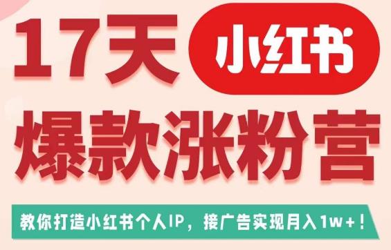 17天小红书爆款涨粉营（广告变现方向），教你打造小红书博主IP、接广告变现的-甬战资源库