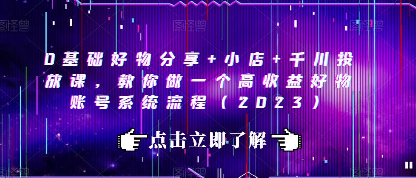 0基础好物分享+小店+千川投放课，教你做一个高收益好物账号系统流程（2023）-甬战资源库