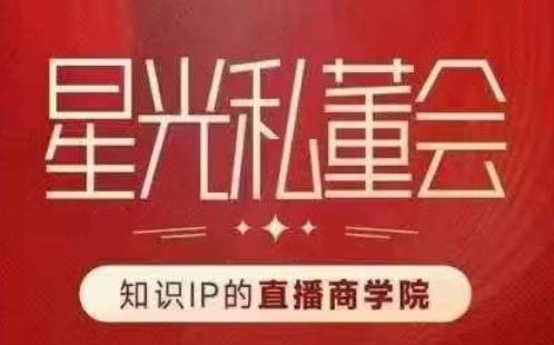 星光私董会（知识IP的直播商学院）赋能直播驱动的知识IP和老板，帮你做出高流量、高变现的直播间！-甬战资源库