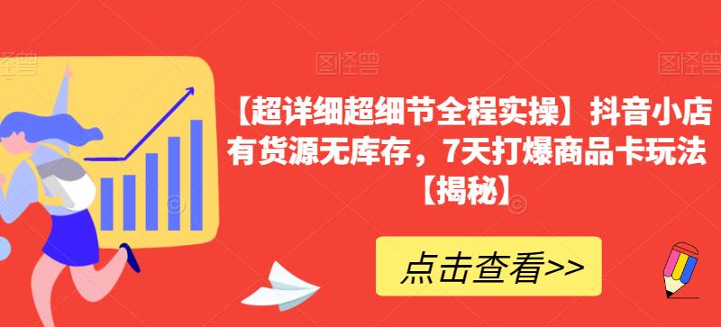 【超详细超细节全程实操】抖音小店有货源无库存，7天打爆商品卡玩法【揭秘】-甬战资源库