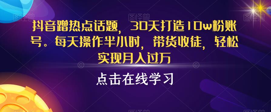 抖音蹭热点话题，30天打造10w粉账号，每天操作半小时，带货收徒，轻松实现月入过万【揭秘】-甬战资源库