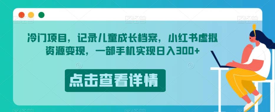 冷门项目，记录儿童成长档案，小红书虚拟资源变现，一部手机实现日入300+【揭秘】-甬战资源库