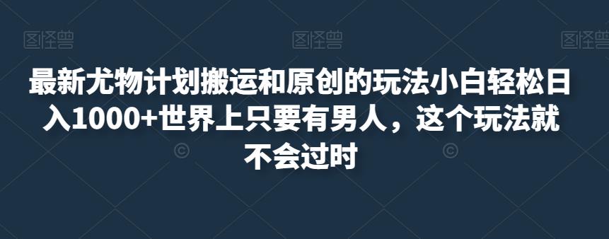 最新尤物计划搬运和原创的玩法小白轻松日入1000+世界上只要有男人，这个玩法就不会过时【揭秘】-甬战资源库