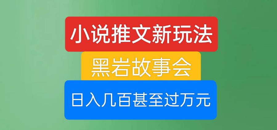 小说推文新玩法，黑岩故事会，日入几百甚至过万元【揭秘】-甬战资源库