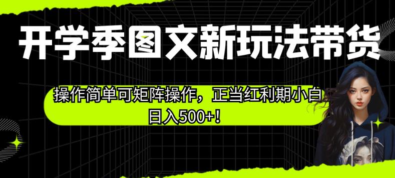 开学季图文新玩法带货，操作简单可矩阵操作，正当红利期小白日入500+！【揭秘】-甬战资源库
