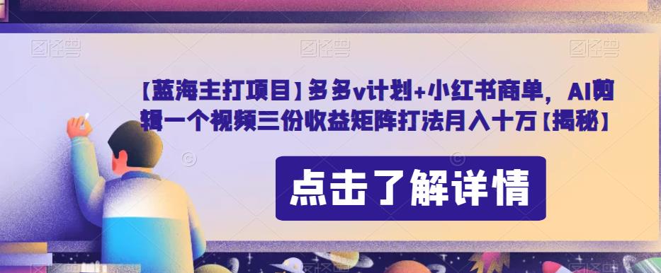 【蓝海主打项目】多多v计划+小红书商单，AI剪辑一个视频三份收益矩阵打法月入十万【揭秘】-甬战资源库