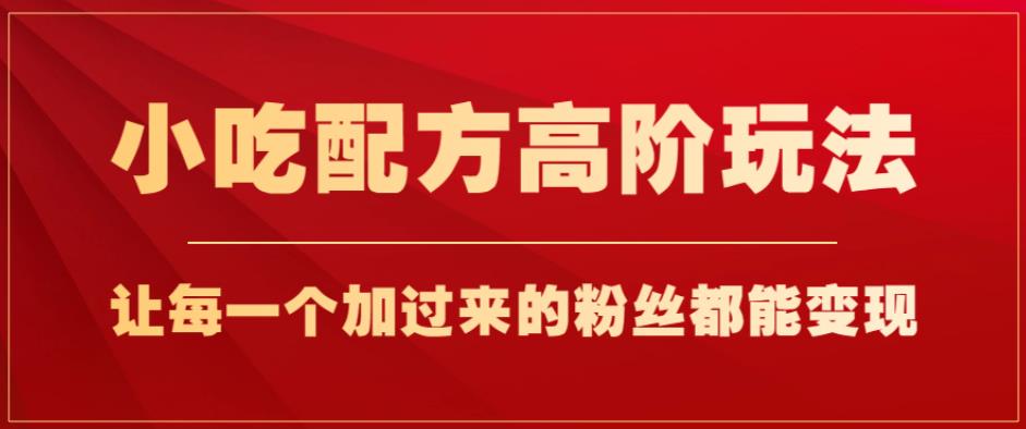 小吃配方高阶玩法，每个加过来的粉丝都能变现，一部手机轻松月入1w+【揭秘】-甬战资源库