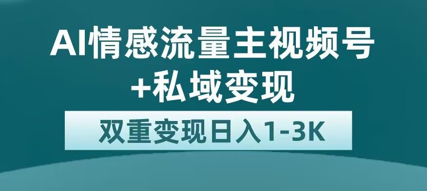 全新AI情感流量主视频号+私域变现，日入1-3K，平台巨大流量扶持【揭秘】-甬战资源库