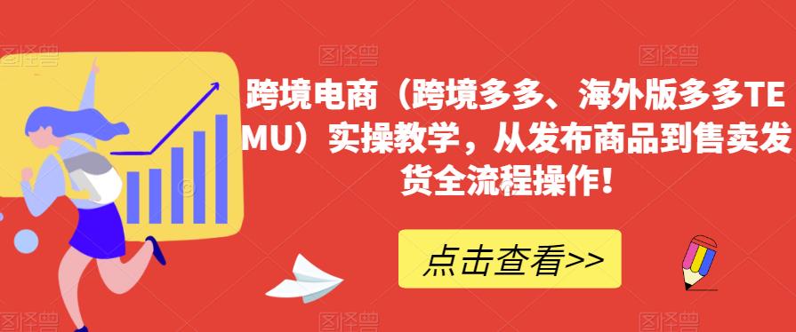 跨境电商（跨境多多、海外版多多TEMU）实操教学，从发布商品到售卖发货全流程操作！-甬战资源库