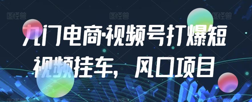 九门电商·视频号打爆短视频挂车，风口项目-甬战资源库