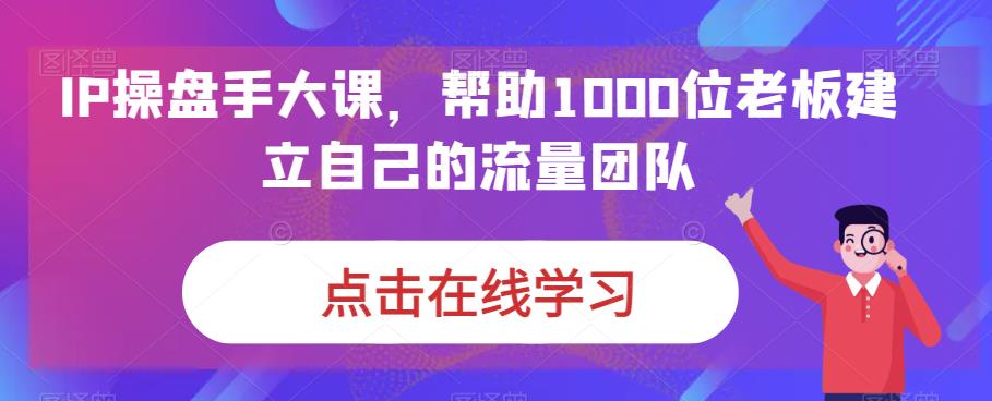IP操盘手大课，帮助1000位老板建立自己的流量团队-甬战资源库