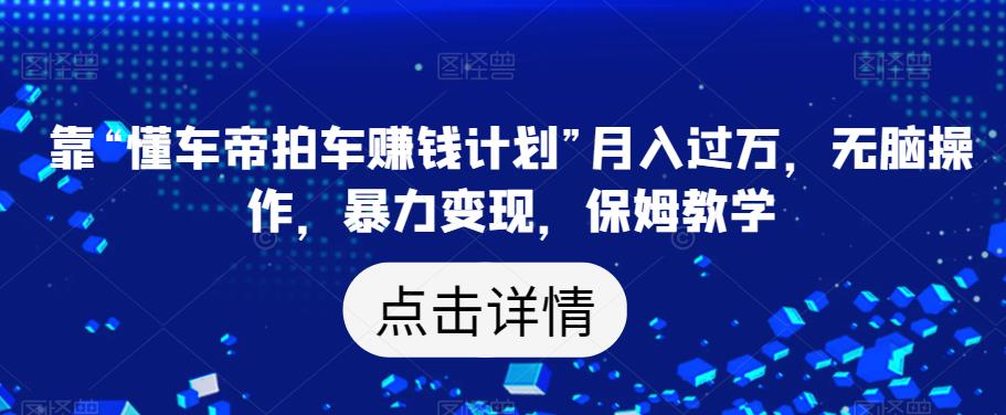 靠“懂车帝拍车赚钱计划”月入过万，无脑操作，暴力变现，保姆教学【揭秘】-甬战资源库