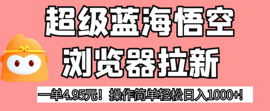 超级蓝海悟空浏览器拉新，一单4.95元！操作简单轻松日入1000+!【揭秘】-甬战资源库