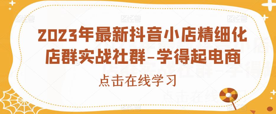 2023年最新抖音小店精细化店群实战社群-学得起电商-甬战资源库