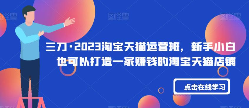 三刀·2023淘宝天猫运营班，新手小白也可以打造一家赚钱的淘宝天猫店铺-甬战资源库