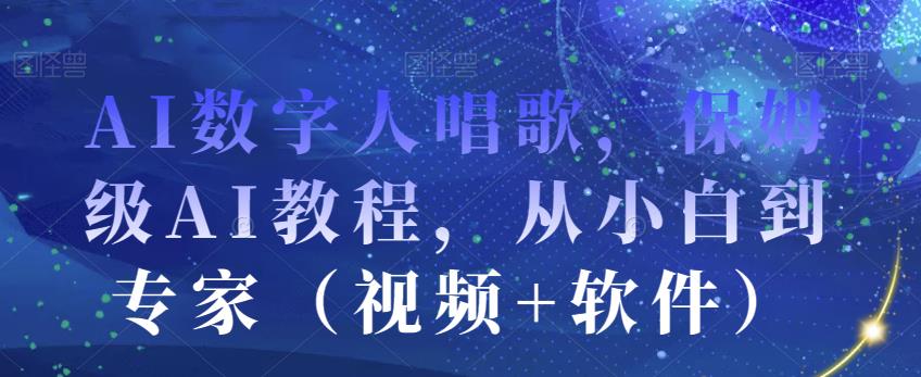 AI数字人唱歌，保姆级AI教程，从小白到专家（视频+软件）-甬战资源库