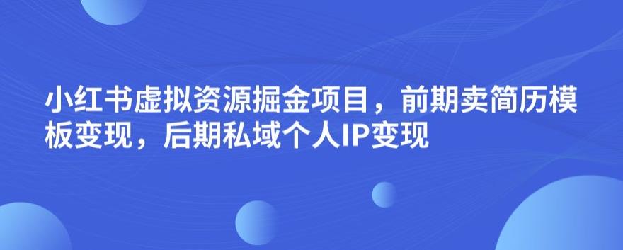 小红书虚拟资源掘金项目，前期卖简历模板变现，后期私域个人IP变现，日入300，长期稳定【揭秘】-甬战资源库