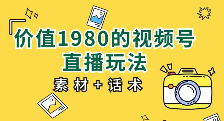 价值1980的视频号直播玩法，小白也可以直接上手操作【教程+素材+话术】-甬战资源库