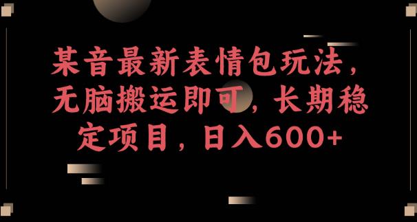某音最新表情包玩法，无脑搬运即可，长期稳定项目，日入600+【揭秘】-甬战资源库