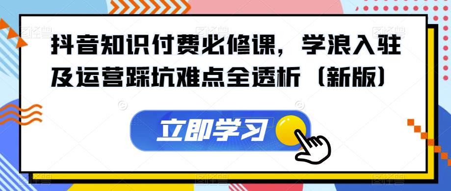 抖音知识付费必修课，学浪入驻及运营踩坑难点全透析（新版）-甬战资源库