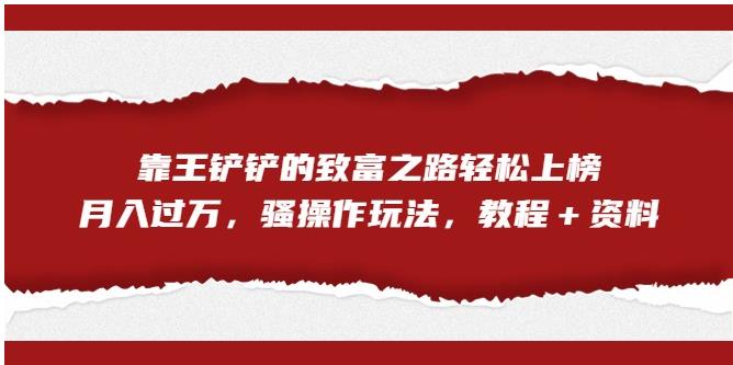靠王铲铲的致富之路轻松上榜，月入过万，骚操作玩法（教程＋资料）【揭秘】-甬战资源库