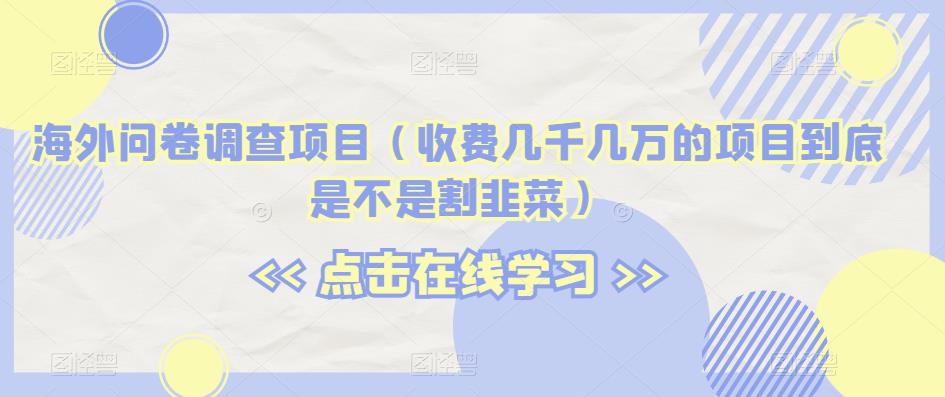 海外问卷调查项目（收费几千几万的项目到底是不是割韭菜）【揭秘】-甬战资源库