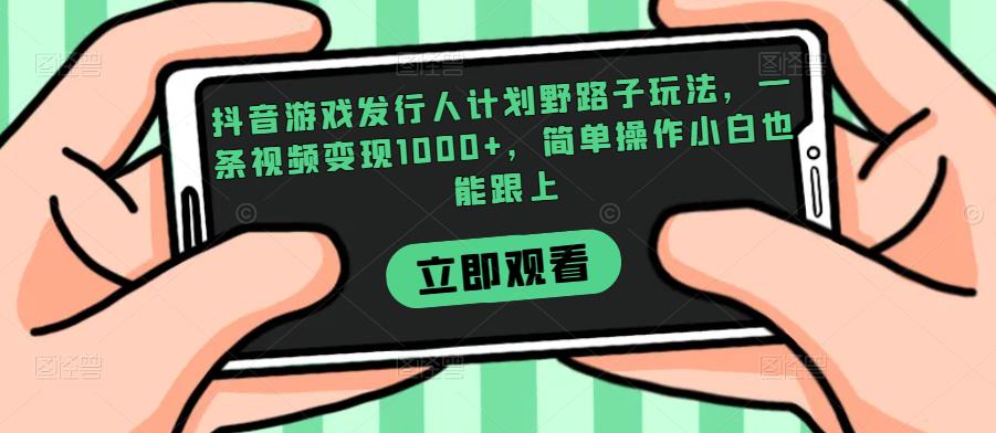 抖音游戏发行人计划野路子玩法，一条视频变现1000+，简单操作小白也能跟上【揭秘】-甬战资源库