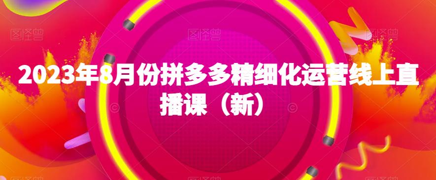 2023年8月份拼多多精细化运营线上直播课（新）-甬战资源库