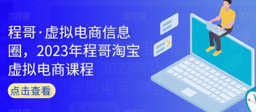 程哥·虚拟电商信息圈，2023年程哥淘宝虚拟电商课程-甬战资源库