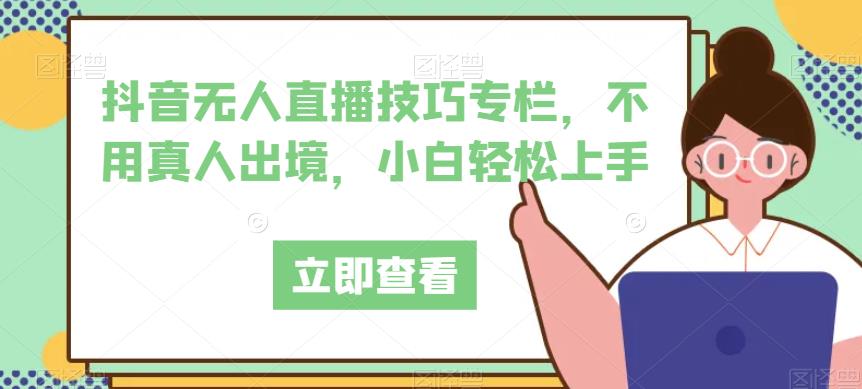 抖音无人直播技巧专栏，不用真人出境，小白轻松上手-甬战资源库