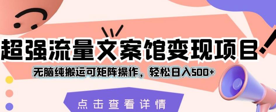 超强流量文案馆变现项目，无脑纯搬运可矩阵操作，轻松日入500+【揭秘】-甬战资源库