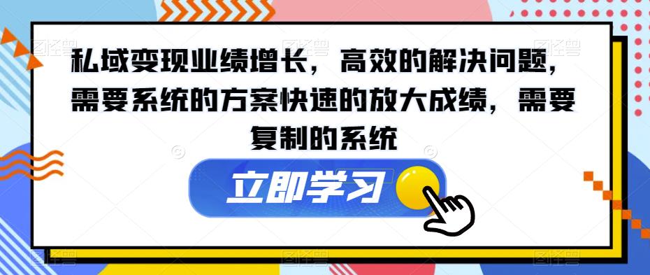 私域变现业绩增长，高效的解决问题，需要系统的方案快速的放大成绩，需要复制的系统-甬战资源库