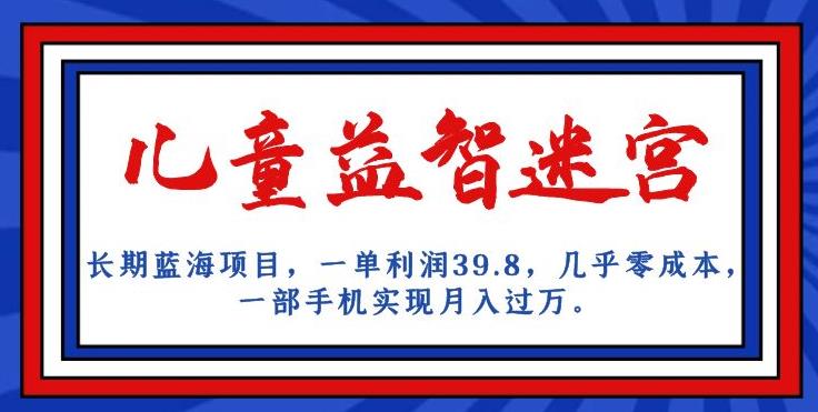 长期蓝海项目，儿童益智迷宫，一单利润39.8，几乎零成本，一部手机实现月入过万-甬战资源库